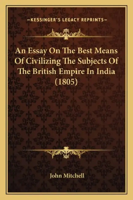 An Essay On The Best Means Of Civilizing The Subjects Of The British Empire In India (1805) by John Mitchell