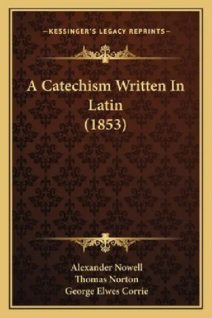 A Catechism Written In Latin (1853) by Alexander Nowell, Thomas Norton, George Elwes Corrie