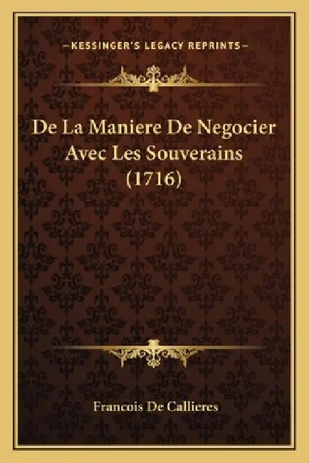 De La Maniere De Negocier Avec Les Souverains (1716) by Francois De Callieres