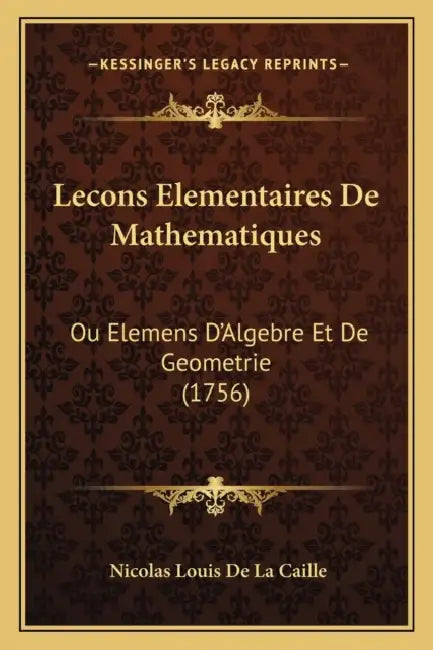 Lecons Elementaires De Mathematiques: Ou Elemens D'Algebre Et De Geometrie (1756) by Nicolas Louis De La Caille