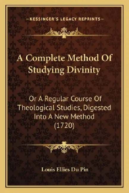 A Complete Method Of Studying Divinity: Or A Regular Course Of Theological Studies, Digested Into A New Method (1720) by Louis Ellies Du Pin