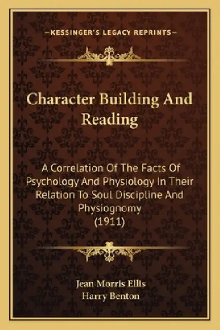 Character Building And Reading: A Correlation Of The Facts Of Psychology And Physiology In Their Relation To Soul Discipline And Physiognomy (1911) by Jean Morris Ellis, Harry Benton