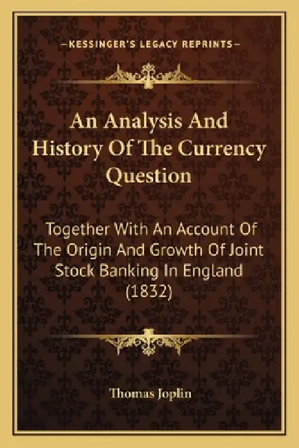 An Analysis And History Of The Currency Question: Together With An Account Of The Origin And Growth Of Joint Stock Banking In England (1832) by Thomas Joplin