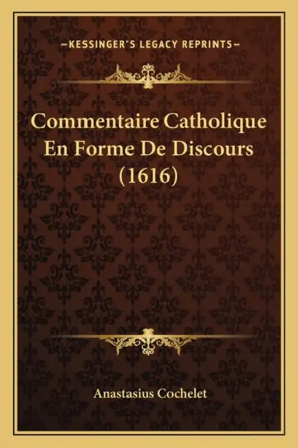 Commentaire Catholique En Forme De Discours (1616) by Anastasius Cochelet