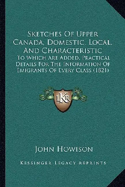 Sketches Of Upper Canada, Domestic, Local, And Characteristic: To Which Are Added, Practical Details For The Information Of Emigrants Of Every Class ( by John Howison