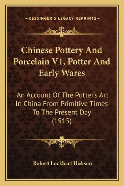 Chinese Pottery And Porcelain V1, Potter And Early Wares: An Account Of The Potter's Art In China From Primitive Times To The Present Day (1915) by Robert Lockhart Hobson