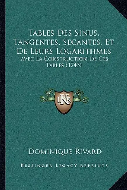 Tables Des Sinus, Tangentes, Secantes, Et De Leurs Logarithmes: Avec La Construction De Ces Tables (1743) by Dominique Rivard