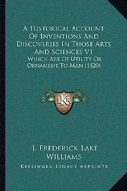 A Historical Account Of Inventions And Discoveries In Those Arts And Sciences V1: Which Are Of Utility Or Ornament To Man (1820) by J. Frederick Lake Williams