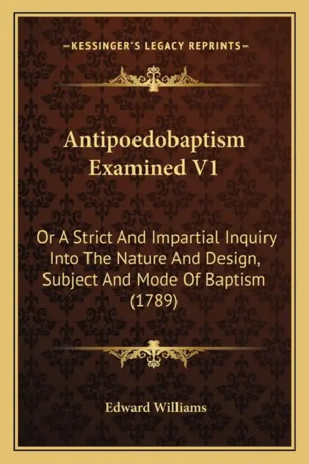 Antipoedobaptism Examined V1: Or A Strict And Impartial Inquiry Into The Nature And Design, Subject And Mode Of Baptism (1789) by Edward Williams