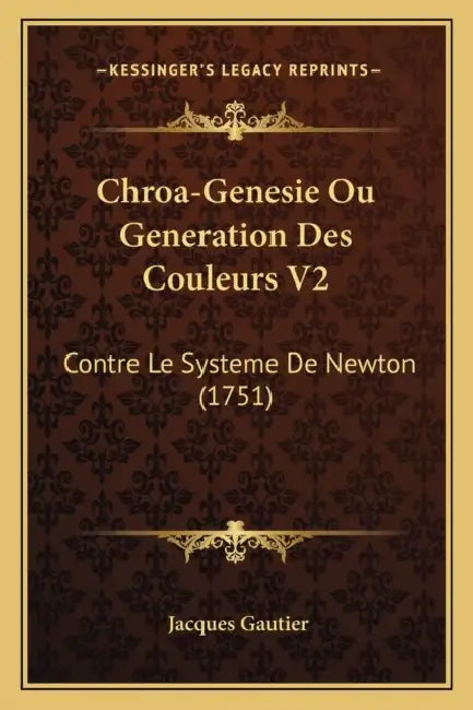 Chroa-Genesie Ou Generation Des Couleurs V2: Contre Le Systeme De Newton (1751) by Jacques Gautier