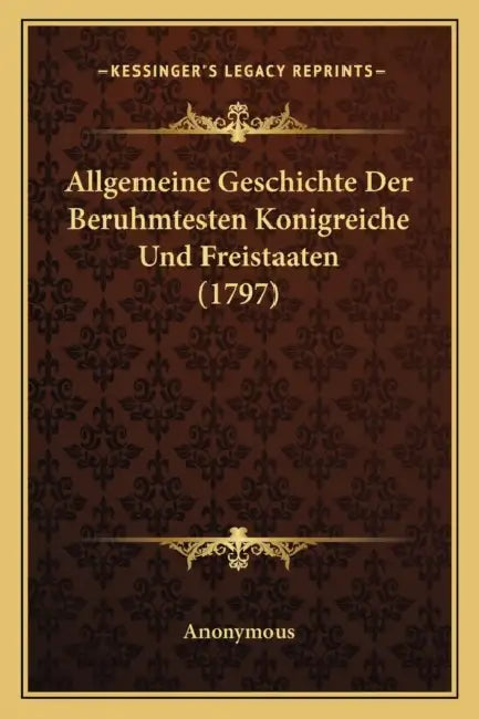 Allgemeine Geschichte Der Beruhmtesten Konigreiche Und Freistaaten (1797) by Anonymous