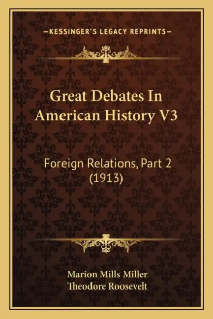 Great Debates In American History V3: Foreign Relations, Part 2 (1913) by Marion Mills Miller, Theodore Roosevelt