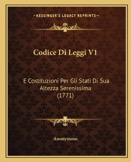 Codice Di Leggi V1: E Costituzioni Per Gli Stati Di Sua Altezza Serenissima (1771) by Anonymous
