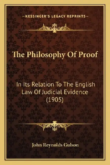 The Philosophy Of Proof: In Its Relation To The English Law Of Judicial Evidence (1905) by John Reynolds Gulson