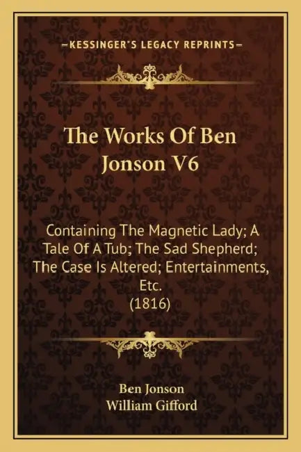 The Works Of Ben Jonson V6: Containing The Magnetic Lady; A Tale Of A Tub; The Sad Shepherd; The Case Is Altered; Entertainments, Etc. (1816) by Ben Jonson, William Gifford