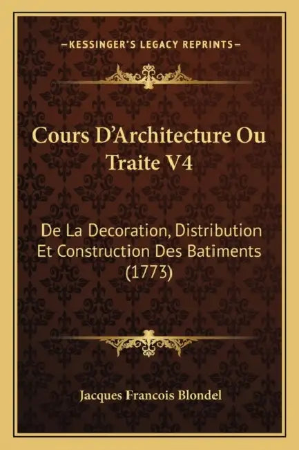 Cours D'Architecture Ou Traite V4: De La Decoration, Distribution Et Construction Des Batiments (1773) by Jacques Francois Blondel