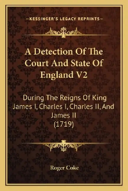A Detection Of The Court And State Of England V2: During The Reigns Of King James I, Charles I, Charles II, And James II (1719) by Roger Coke