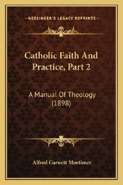 Catholic Faith And Practice, Part 2: A Manual Of Theology (1898) by Alfred Garnett Mortimer