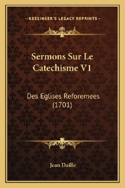 Sermons Sur Le Catechisme V1: Des Eglises Reforemees (1701) by Jean Daille