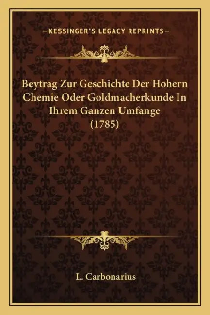 Beytrag Zur Geschichte Der Hohern Chemie Oder Goldmacherkunde In Ihrem Ganzen Umfange (1785) by L. Carbonarius