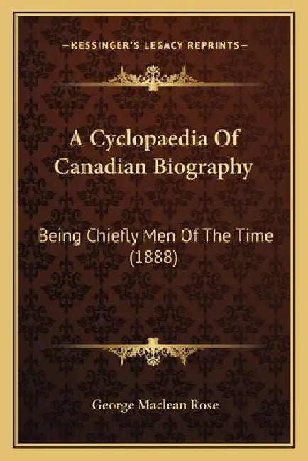 A Cyclopaedia Of Canadian Biography: Being Chiefly Men Of The Time (1888) by George MacLean Rose