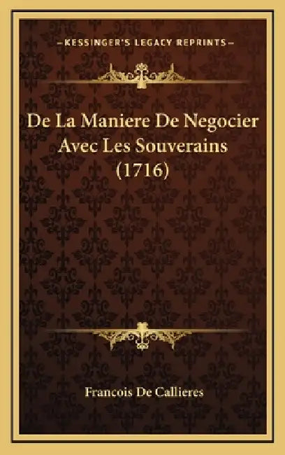De La Maniere De Negocier Avec Les Souverains (1716) by Francois De Callieres