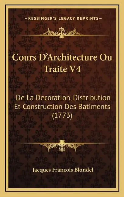 Cours D'Architecture Ou Traite V4: De La Decoration, Distribution Et Construction Des Batiments (1773) by Jacques Francois Blondel