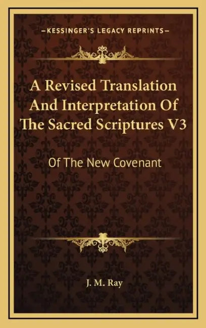 A Revised Translation And Interpretation Of The Sacred Scriptures V3: Of The New Covenant: After The Eastern Manner (1815) by J. M. Ray
