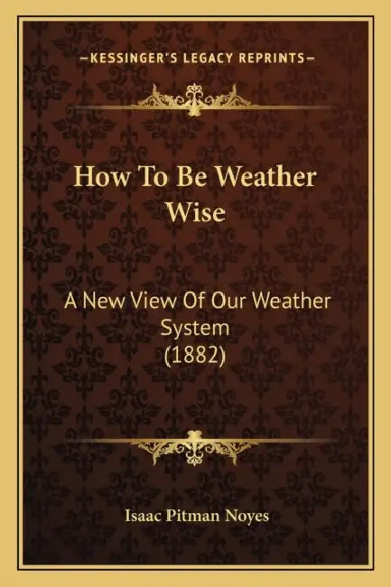 How To Be Weather Wise: A New View Of Our Weather System (1882) by Isaac Pitman Noyes