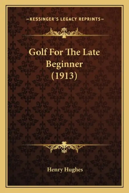 Golf For The Late Beginner (1913) by Henry Hughes