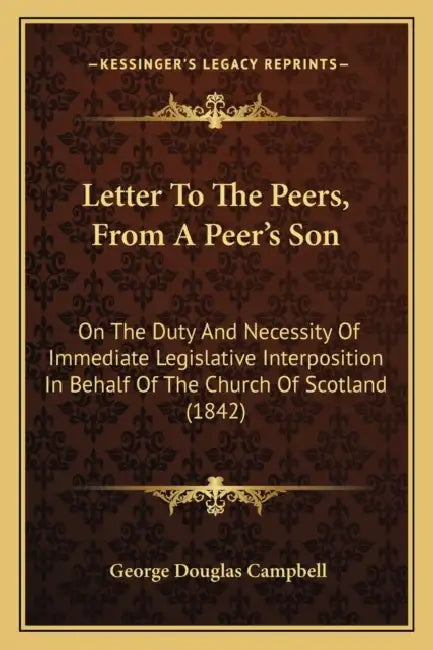 Letter To The Peers, From A Peer's Son: On The Duty And Necessity Of Immediate Legislative Interposition In Behalf Of The Church Of Scotland (1842) by George Douglas Campbell