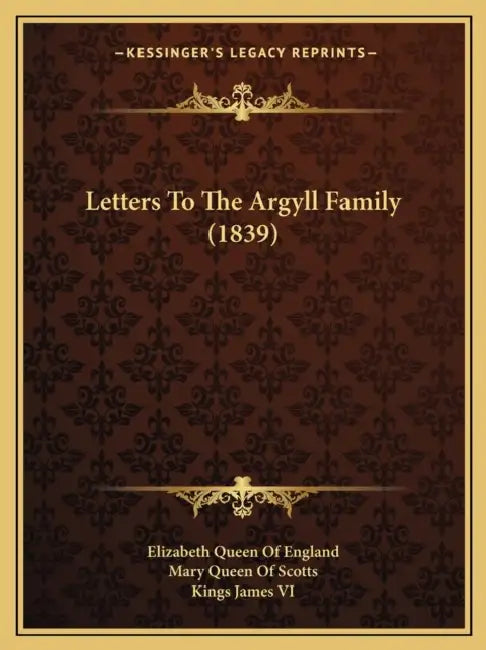 Letters To The Argyll Family (1839) by Elizabeth Queen of England, Mary Queen of Scotts, Kings James VI