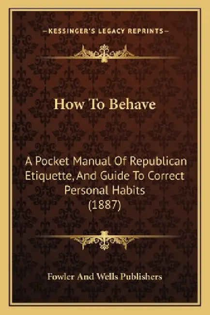 How To Behave: A Pocket Manual Of Republican Etiquette, And Guide To Correct Personal Habits (1887) by Fowler and Wells Publishers