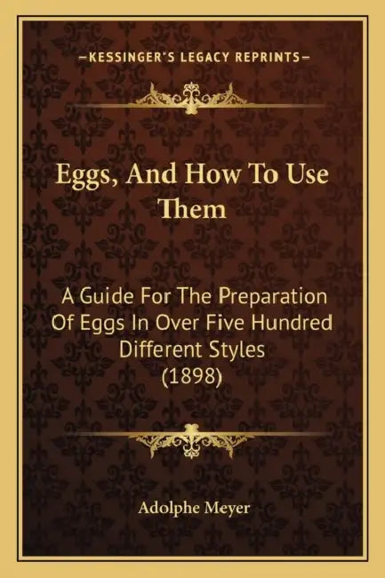 Eggs, And How To Use Them: A Guide For The Preparation Of Eggs In Over Five Hundred Different Styles (1898) by Adolphe Meyer