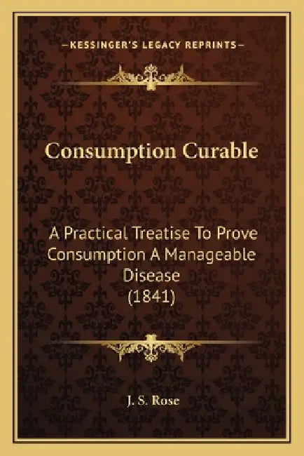 Consumption Curable: A Practical Treatise To Prove Consumption A Manageable Disease (1841) by J. S. Rose