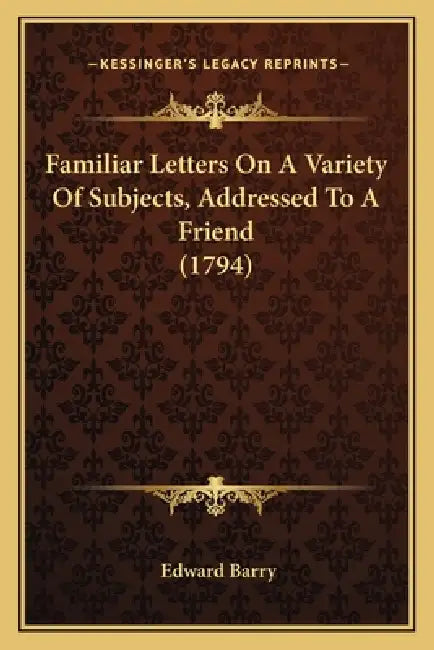 Familiar Letters On A Variety Of Subjects, Addressed To A Friend (1794) by Edward Barry