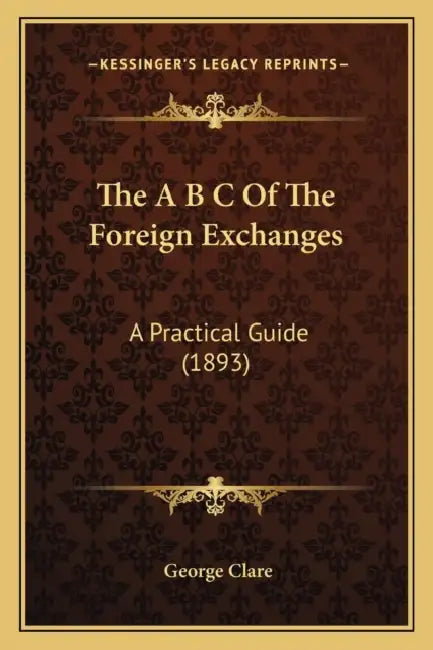 The A B C Of The Foreign Exchanges: A Practical Guide (1893) by George Clare