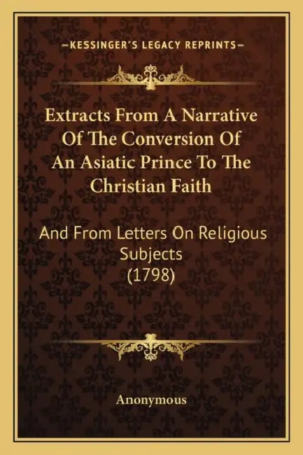 Extracts From A Narrative Of The Conversion Of An Asiatic Prince To The Christian Faith: And From Letters On Religious Subjects (1798) by Anonymous
