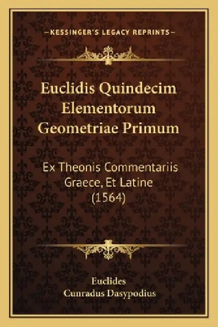 Euclidis Quindecim Elementorum Geometriae Primum: Ex Theonis Commentariis Graece, Et Latine (1564) by Euclides, Cunradus Dasypodius