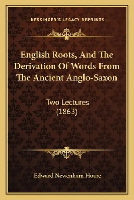 English Roots, And The Derivation Of Words From The Ancient Anglo-Saxon: Two Lectures (1863) by Edward Newenham Hoare