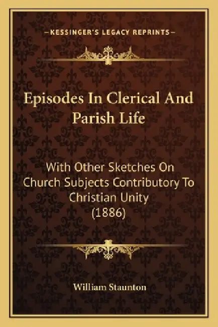 Episodes In Clerical And Parish Life: With Other Sketches On Church Subjects Contributory To Christian Unity (1886) by William Staunton