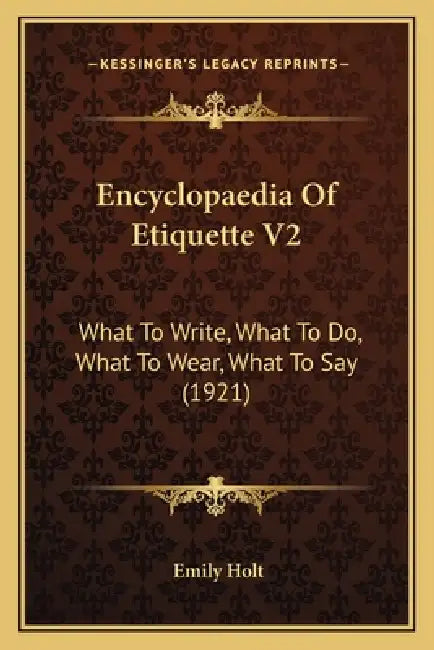 Encyclopaedia Of Etiquette V2: What To Write, What To Do, What To Wear, What To Say (1921) by Emily Holt