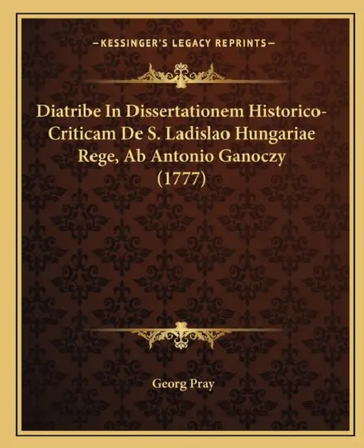 Diatribe In Dissertationem Historico-Criticam De S. Ladislao Hungariae Rege, Ab Antonio Ganoczy (1777) by Georg Pray