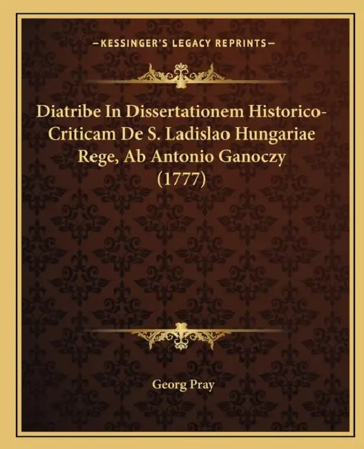 Diatribe In Dissertationem Historico-Criticam De S. Ladislao Hungariae Rege, Ab Antonio Ganoczy (1777) by Georg Pray
