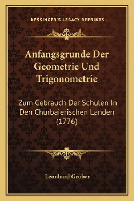 Anfangsgrunde Der Geometrie Und Trigonometrie: Zum Gebrauch Der Schulen In Den Churbaierischen Landen (1776) by Leonhard Gruber