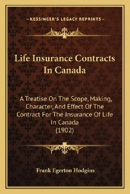 Life Insurance Contracts In Canada: A Treatise On The Scope, Making, Character, And Effect Of The Contract For The Insurance Of Life In Canada (1902) by Frank Egerton Hodgins