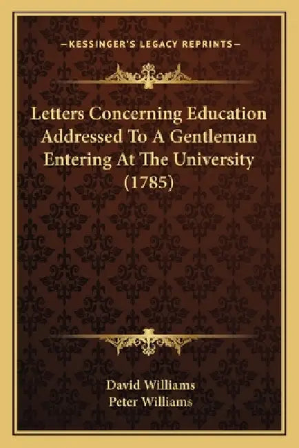 Letters Concerning Education Addressed To A Gentleman Entering At The University (1785) by David Williams, Peter Williams