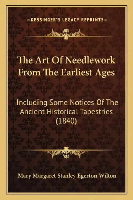 The Art Of Needlework From The Earliest Ages: Including Some Notices Of The Ancient Historical Tapestries (1840) by Mary Margaret Stanley Egerton Wilton