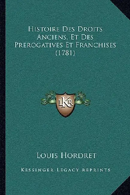 Histoire Des Droits Anciens, Et Des Prerogatives Et Franchises (1781) by Louis Hordret