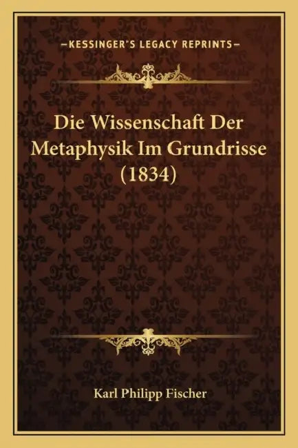 Die Wissenschaft Der Metaphysik Im Grundrisse (1834) by Karl Philipp Fischer